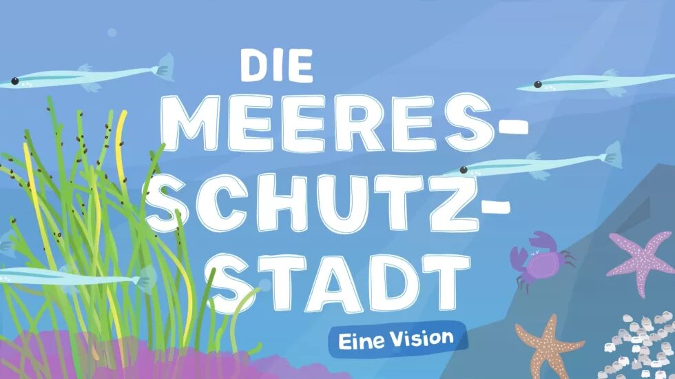 Im Hintergrund ist eine gezeichnete Unterwasserwelt mit Fischen, Meeresbewohner*innen und Algen. Davor steht: Die Meeresschutzstadt – eine Vision.